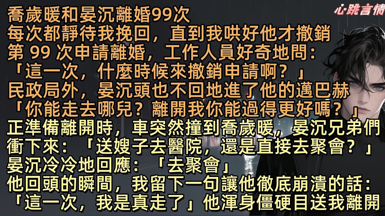 【輕煙染日暮】喬歲暖和晏沉離婚99次，每次都靜待她的挽回，直到她哄好他才撤銷，第 99 次申請離婚，晏沉頭也不回地進了他的邁巴赫「你能走去哪兒？離開我你能過得更好嗎？」我回頭：「這一次，我是真走了」