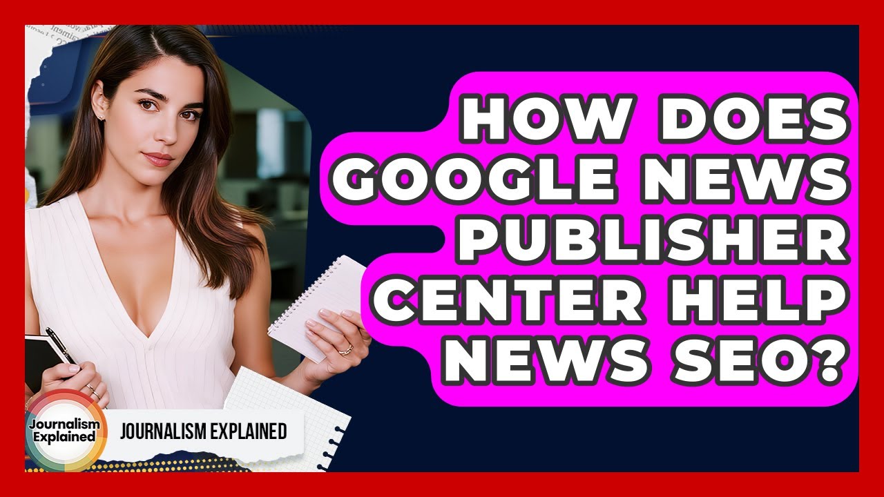 How Does Google News Publisher Center Help News SEO? - Journalism Explained