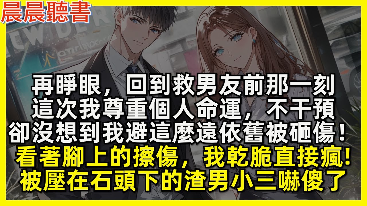 再睜眼，回到救男友前那一刻，這次我尊重個人命運，不干預，卻沒想到我避這麼遠依舊被砸傷！看著腳上的擦傷，我乾脆直接瘋!被壓在石頭下的渣男小三嚇傻了