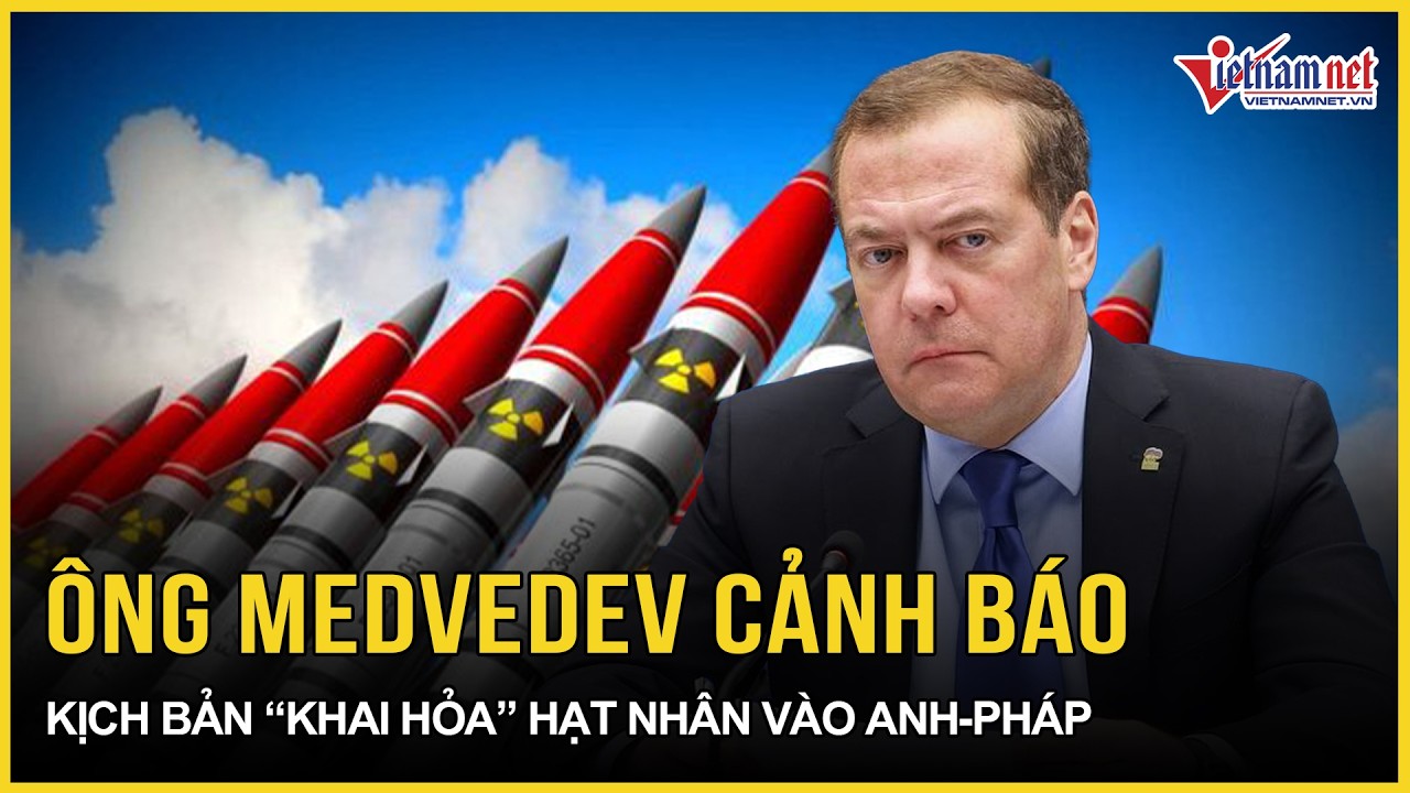 Cực nóng: Ông Medvedev cảnh báo “đáng sợ” kịch bản “khai hỏa” hạt nhân vào Anh - Pháp | VietNamNet
