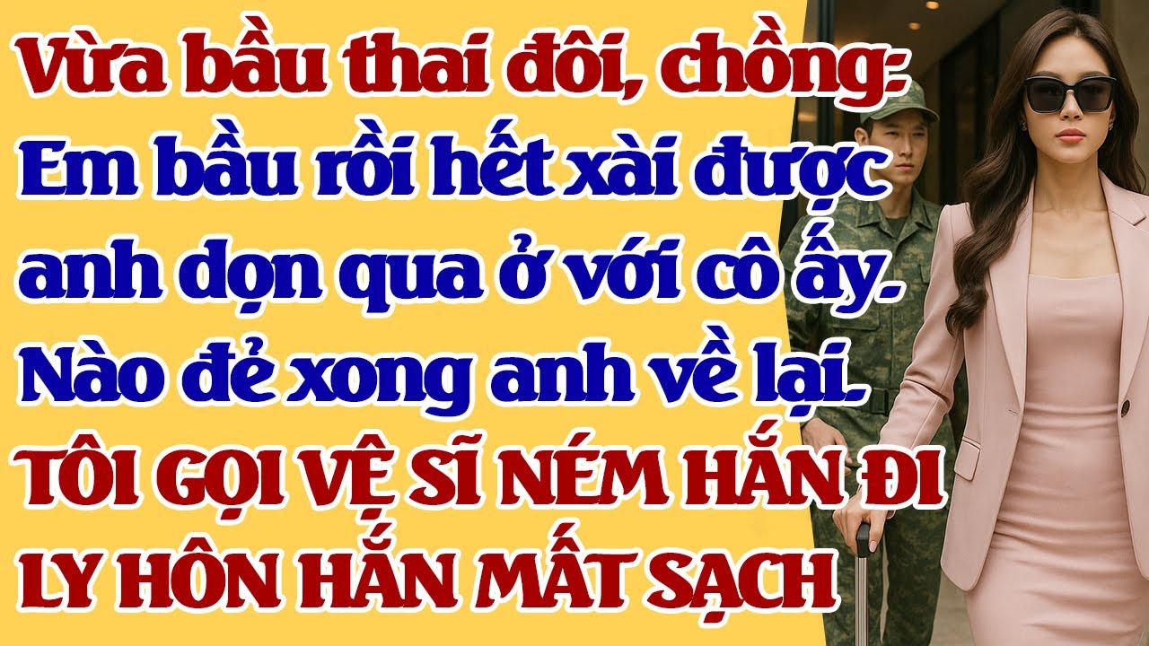 Vừa b.ầu th.ai đôi, chồng: Em hết xài được rồi, anh dọn qua ở với cô ấy. VỆ SĨ NÉM HẮN ĐI - LY HÔN