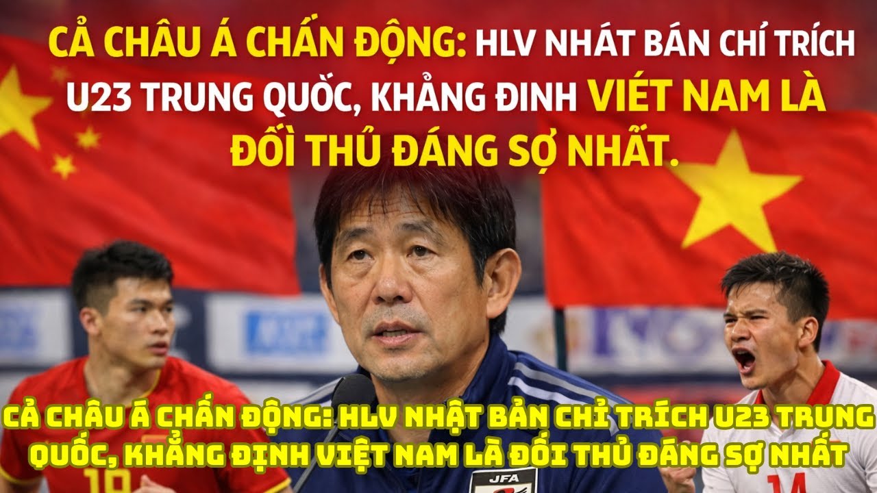 CẢ CHÂU Á CHẤN ĐỘNG HLV NHẬT BẢN CHỈ TRÍCH U23 TRUNG QUỐC, KHẲNG ĐỊNH VIỆT NAM LÀ ĐỐI THỦ ĐÁNG SỢ NH