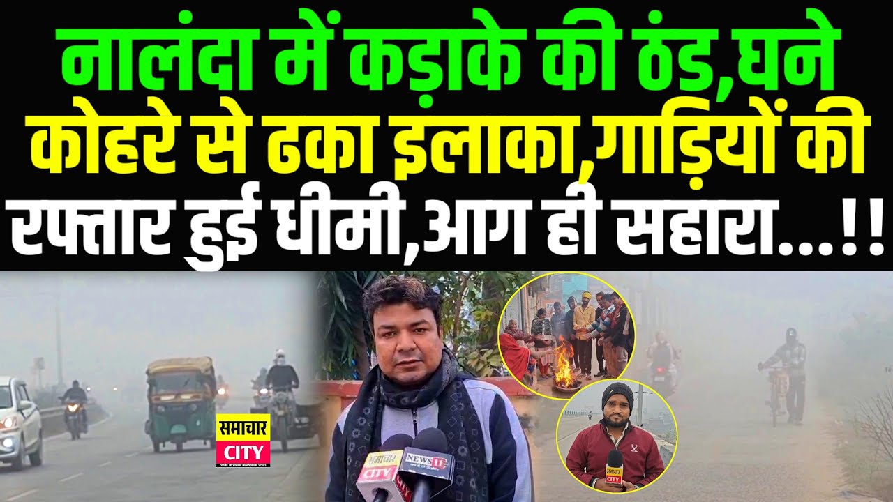 नालंदा में कड़ाके की ठंड,घने कोहरे से ढका इलाका,गाड़ियों की रफ्तार हुई धीमी,आग ही सहारा...!!