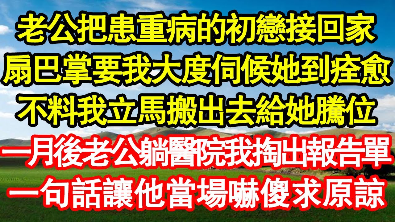 老公把患重病的初戀接回家，扇巴掌要我大度伺候她到痊愈，不料我立馬搬出去給她騰位，一月後老公躺醫院我掏出報告單，一句話讓他當場嚇傻求原諒 真情故事會||老年故事||情感需求||愛情||家庭