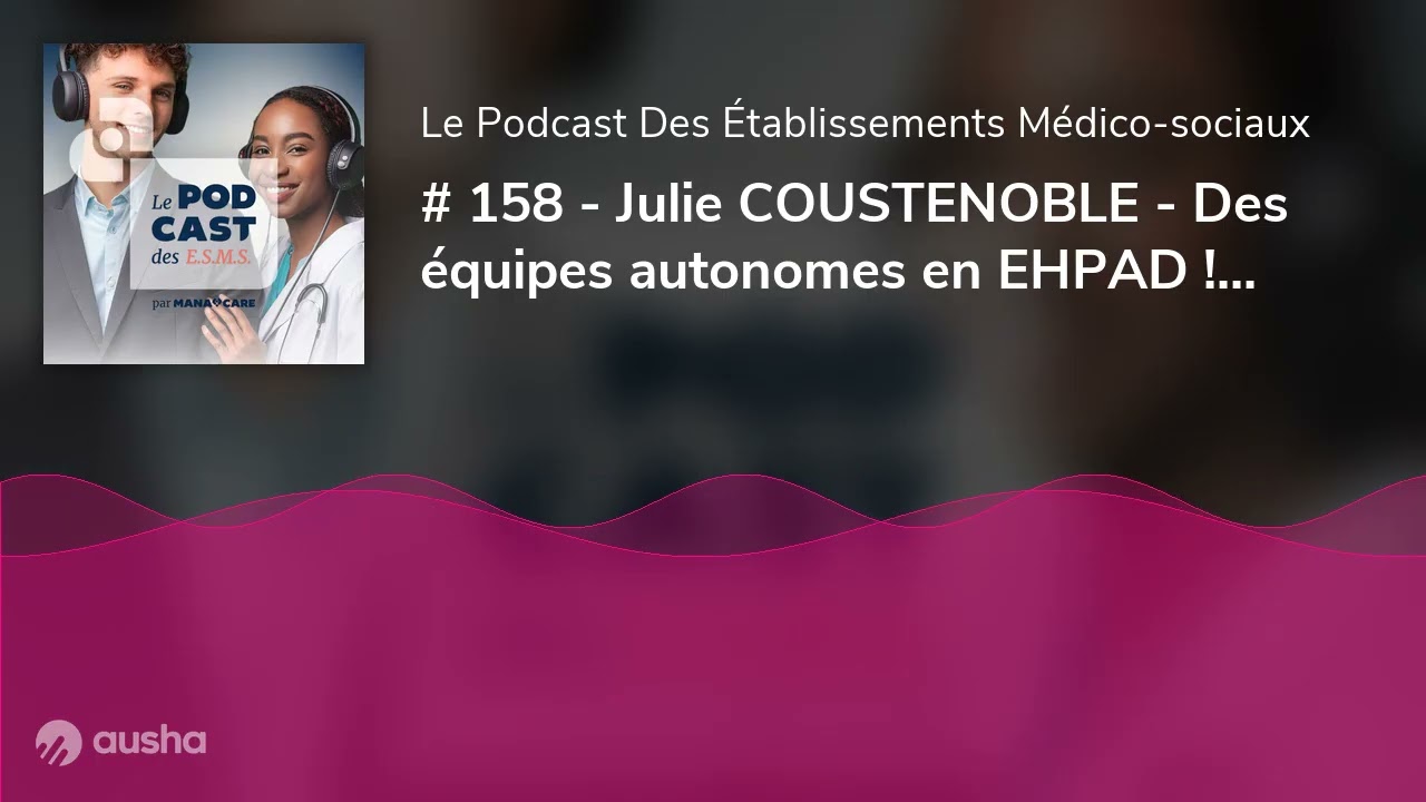 # 158 - Julie COUSTENOBLE - Des équipes autonomes en EHPAD ! (ça marche !)