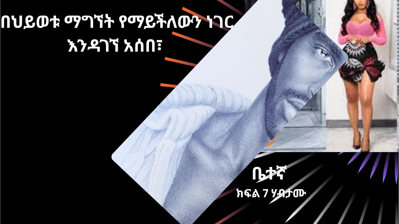 ቤተኛ  ክፍል7 ሃብታሙ ታሪኳን ሁሉ ዘርዝራ ነገረችው፣ወደ ትዳር ማሰብ ጀመረ  “ሰውነቷ ደስ ይላል፣ አቋሟ በህይወቱ ማግኘት የማይችለውን ነገር እንዳገኘ አሰበ
