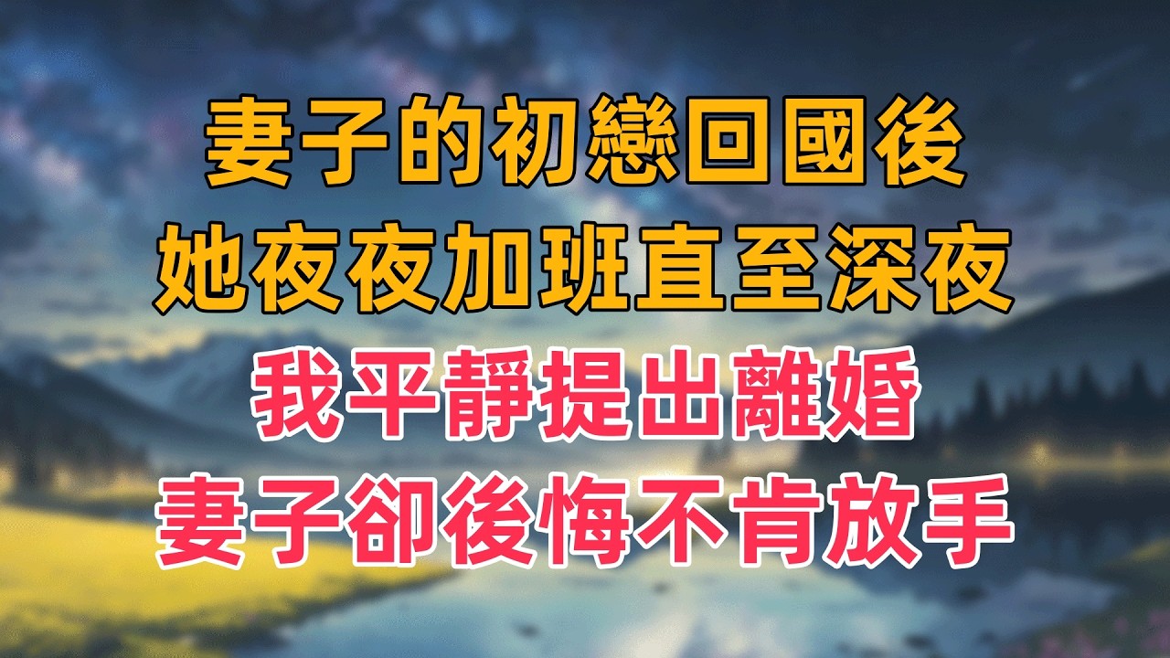 妻子的初戀回國後，她夜夜加班直至深夜，我平靜提出離婚，妻子卻後悔不肯放手
