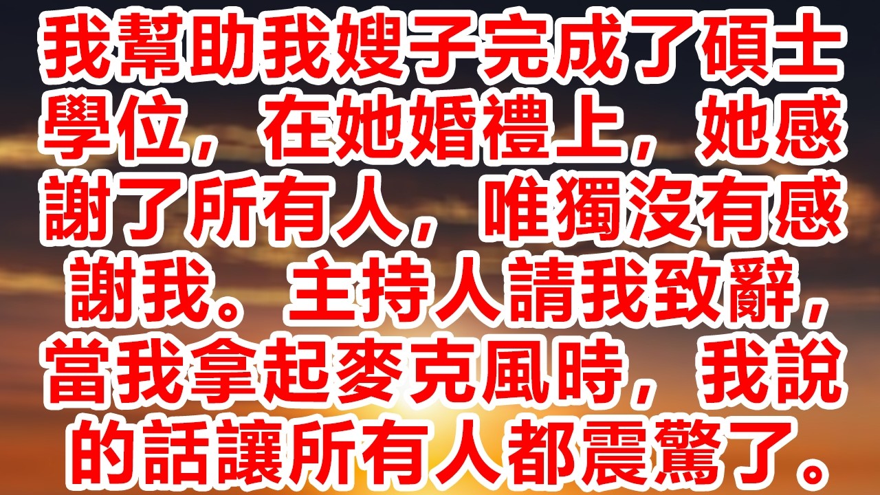 我幫助我嫂子完成了碩士學位，在她婚禮上，她感謝了所有人，唯獨沒有感謝我。主持人請我致辭，當我拿起麥克風時，我說的話讓所有人都震驚了。