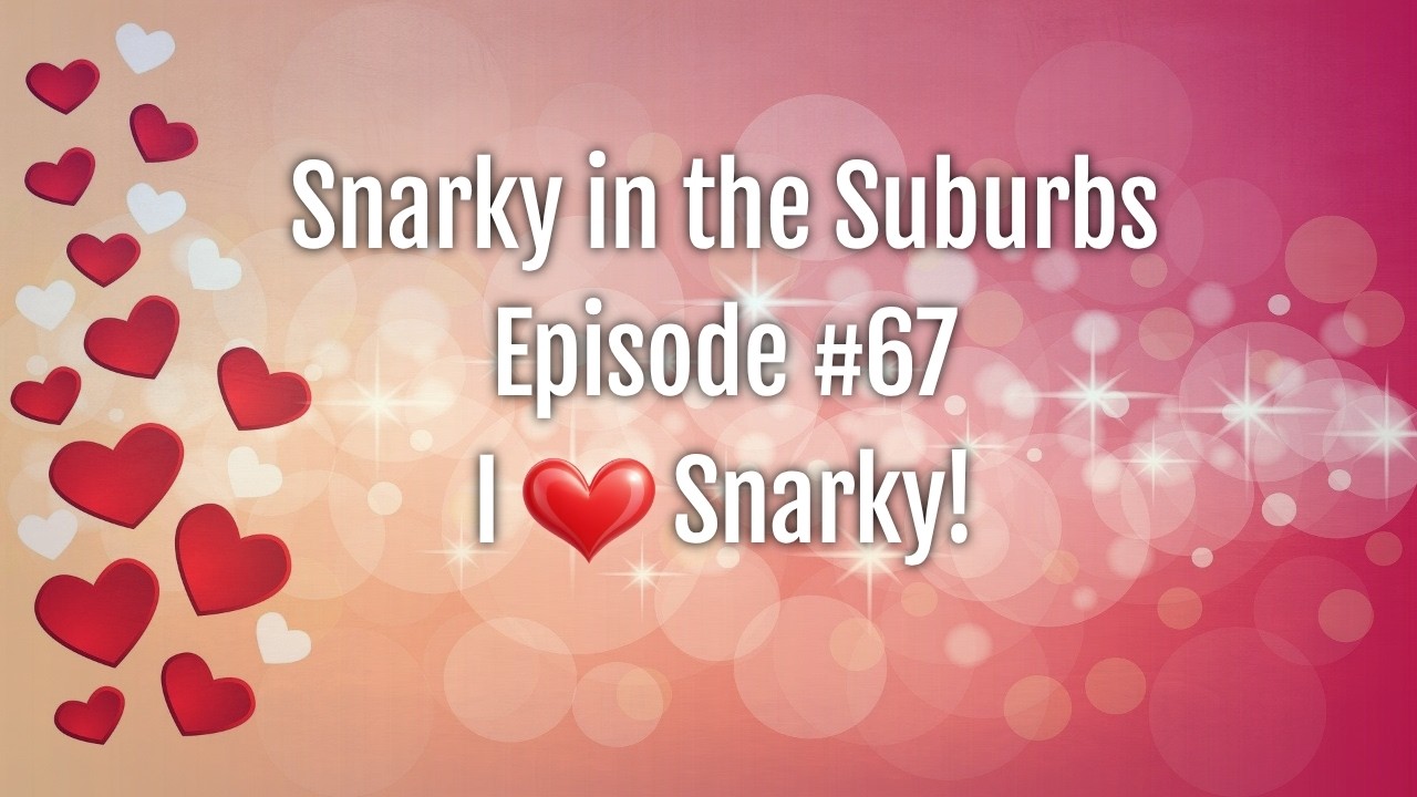 Snarky in the Suburbs Episode #67: I ❤️ Snarky!