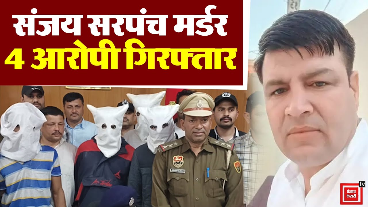 कंवारी गांव के सरपंच की हत्या के 4 आरोपी गिरफ्तार, पुलिस ने किए चौंकाने वाले खुलासे