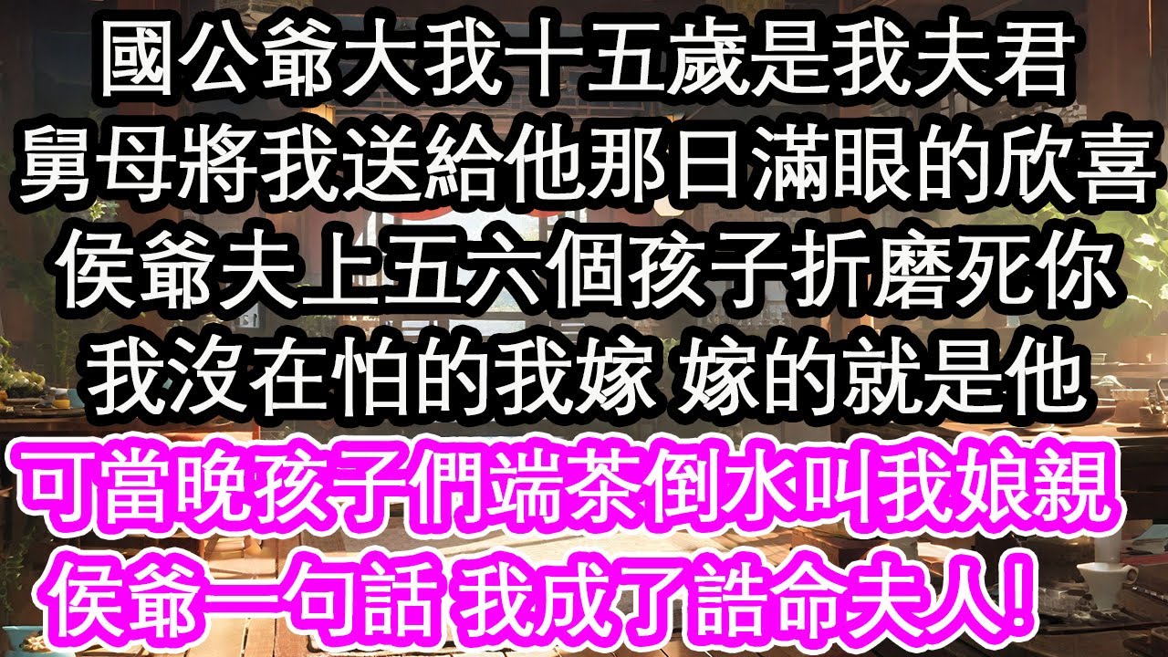 國公爺大我十五歲是我夫君，舅母將我送給他那日滿眼的欣喜，侯爺夫上五六個孩子折磨死你，我沒在怕的我嫁 嫁的就是他，可當晚孩子們端茶倒水叫我娘親，侯爺一句話 我成了誥命夫人！【花開】【愛情】【生活】