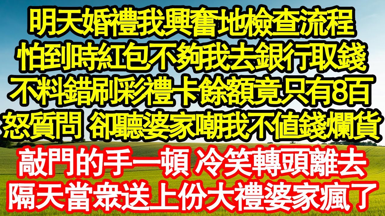 明天就是婚禮我興奮地檢查流程，怕到時紅包不夠我去銀行取錢，不料錯刷彩禮卡餘額竟只有8百，怒質問 卻聽婆家嘲我不值錢爛貨，敲門的手一頓 冷笑轉頭離去，隔天當眾送上份大禮婆家瘋了真情故事會||老年故事||