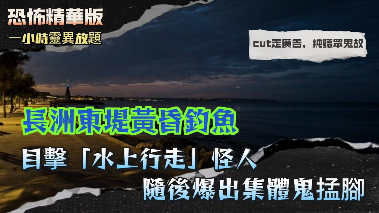 恐怖精華版｜長洲東堤黃昏釣魚，目擊「水上行走」怪人，隨後爆出集體鬼掹脚｜明明只到腰竟直沉海底，朋友以為我玩緊，其實有人喺水下拉我｜GPS瘋狂叫右轉，男演員誤闖墳場兜圈23分鐘先逃出