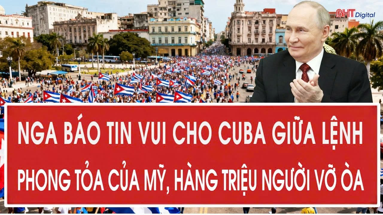 Nga báo tin vui cho Cuba giữa lệnh phong tỏa của Mỹ, hàng triệu người dân vỡ òa