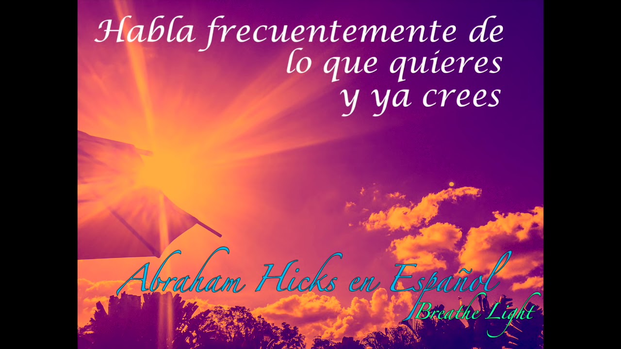 Habla frecuentemente de lo que quieres y ya crees - Abraham Hicks en Español