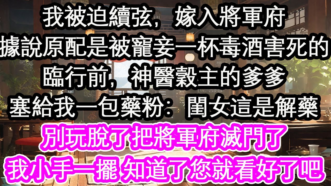 我被迫續弦，嫁入將軍府據說原配是被寵妾一杯毒酒害死的臨行前，神醫穀主的爹爹塞給我一包藥粉：閨女這是解藥別玩脫了把將軍府滅門了我小手一擺 知道了您就看好了吧【花開】【愛情】【生活】