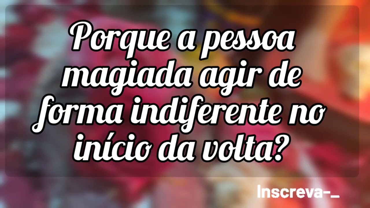 🌼 Porque a pessoa magiada agir de forma indiferente no início do retorno?