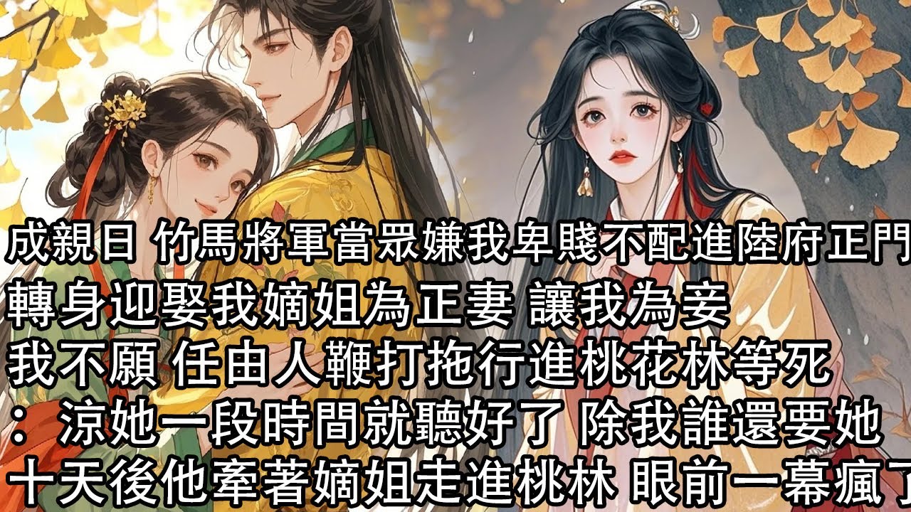 【一口氣看完】成親日 竹馬將軍當眾嫌我卑賤不配進陸府正門，轉身迎娶我嫡姐為正妻 讓我為妾，我不願 任由人鞭打拖行進桃花林等死：涼她一段時間就聽好了 除我誰還要她，十天後他牽著嫡姐走進桃林 眼前一幕瘋了