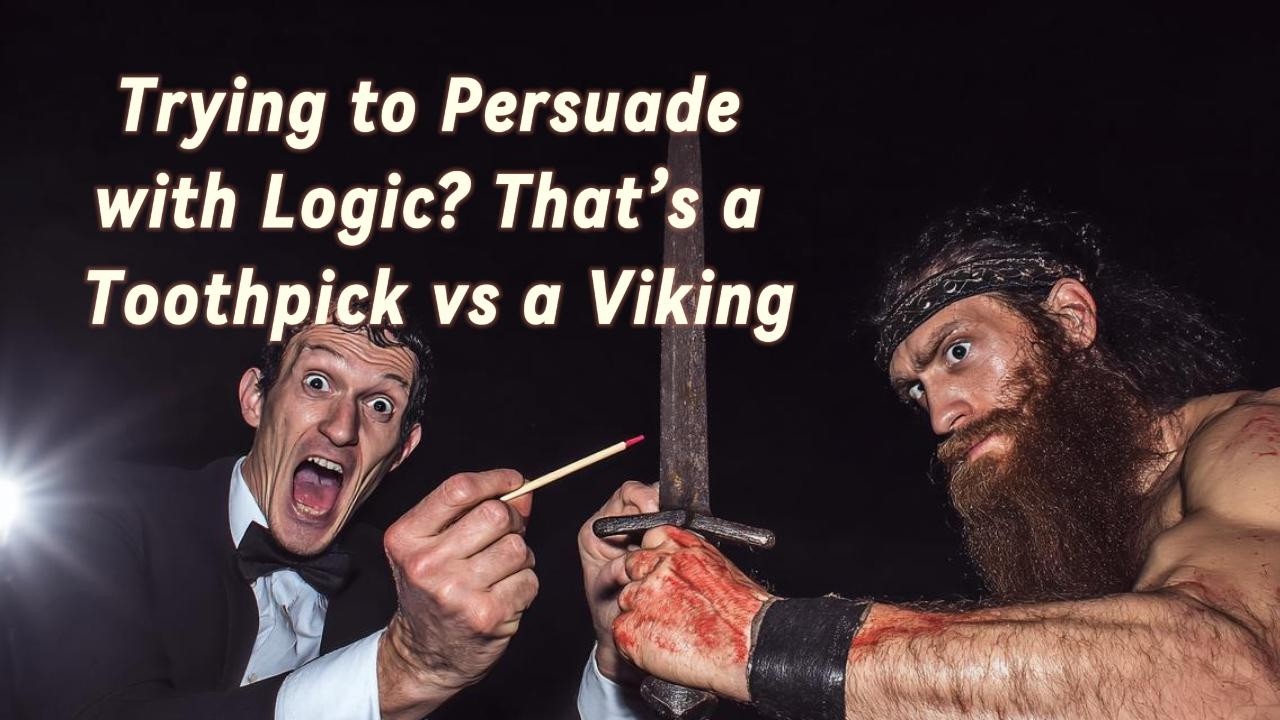 Trying to Persuade with Logic? That’s a Toothpick vs a Viking