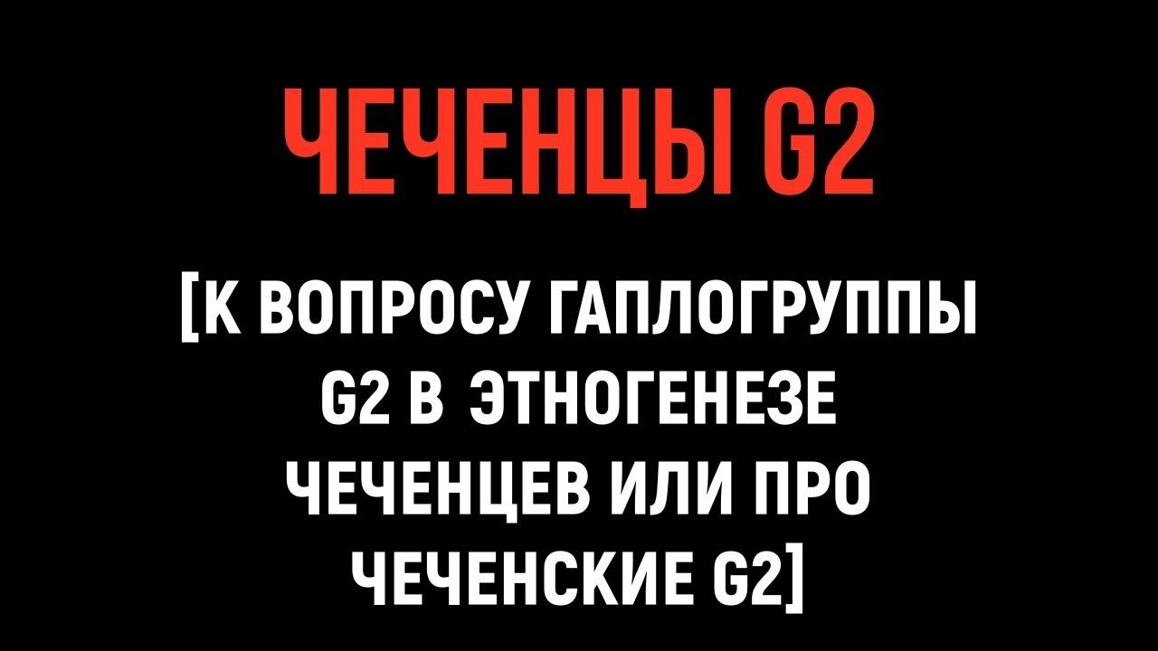 К ВОПРОСУ ГАПЛОГРУППЫ G2 В ЭТНОГЕНЕЗЕ ЧЕЧЕНЦЕВ ИЛИ ПРО ЧЕЧЕНСКИЕ G2.