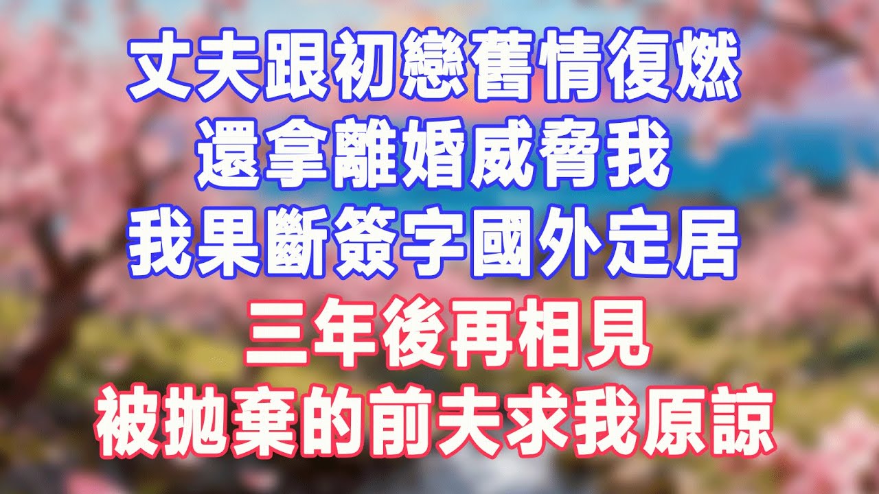 丈夫跟初戀舊情復燃，還拿離婚威脅我，我果斷簽字國外定居，三年後再相見，被拋棄的前夫求我原諒#盼盼講故事 #為人處世 #生活經驗 #情感故事 #晚年哲理 #說故事 #完結