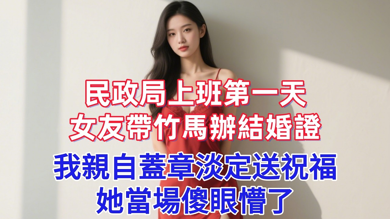 民政局上班第一天，女友帶竹馬辦結婚證，我親自蓋章淡定送祝福，她當場傻眼懵了