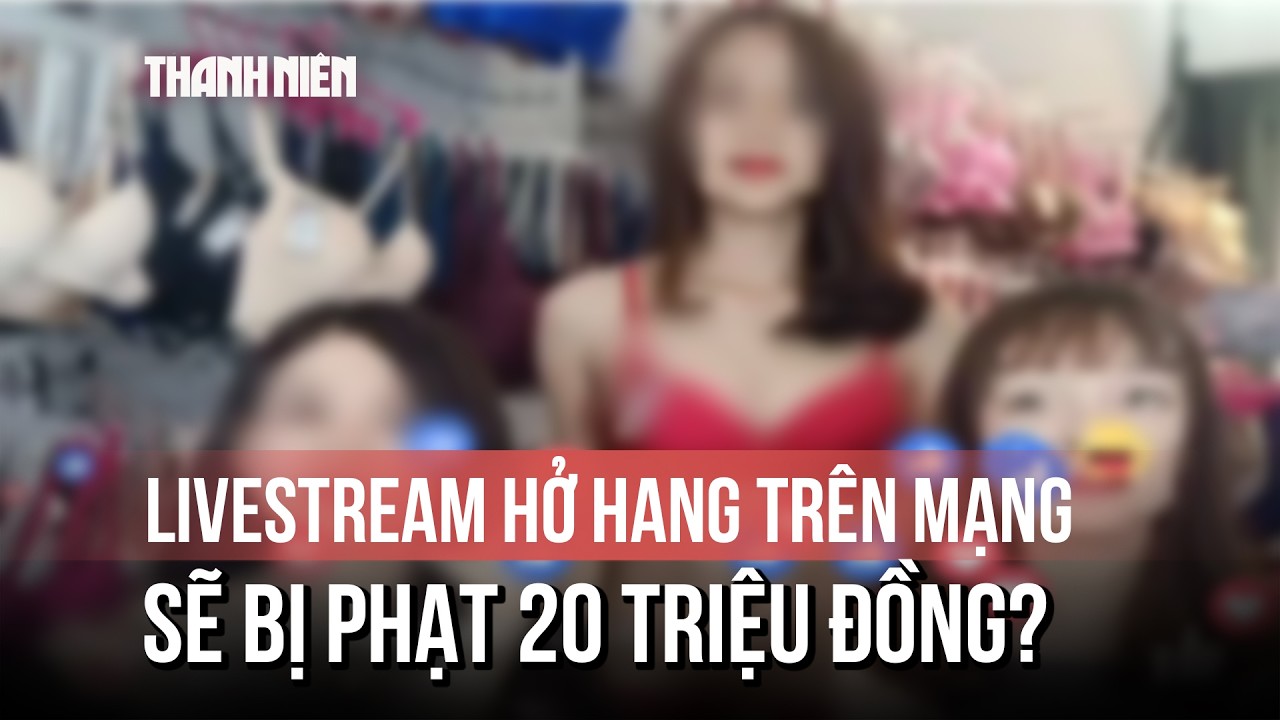 Livestream hở hang trên mạng xã hội có thể bị phạt đến 20 triệu đồng