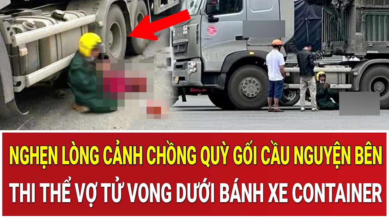 Nghẹn lòng cảnh chồng quỳ gối cầu nguyện bên thi thể vợ tử vong dưới bánh xe container sau tai nạn