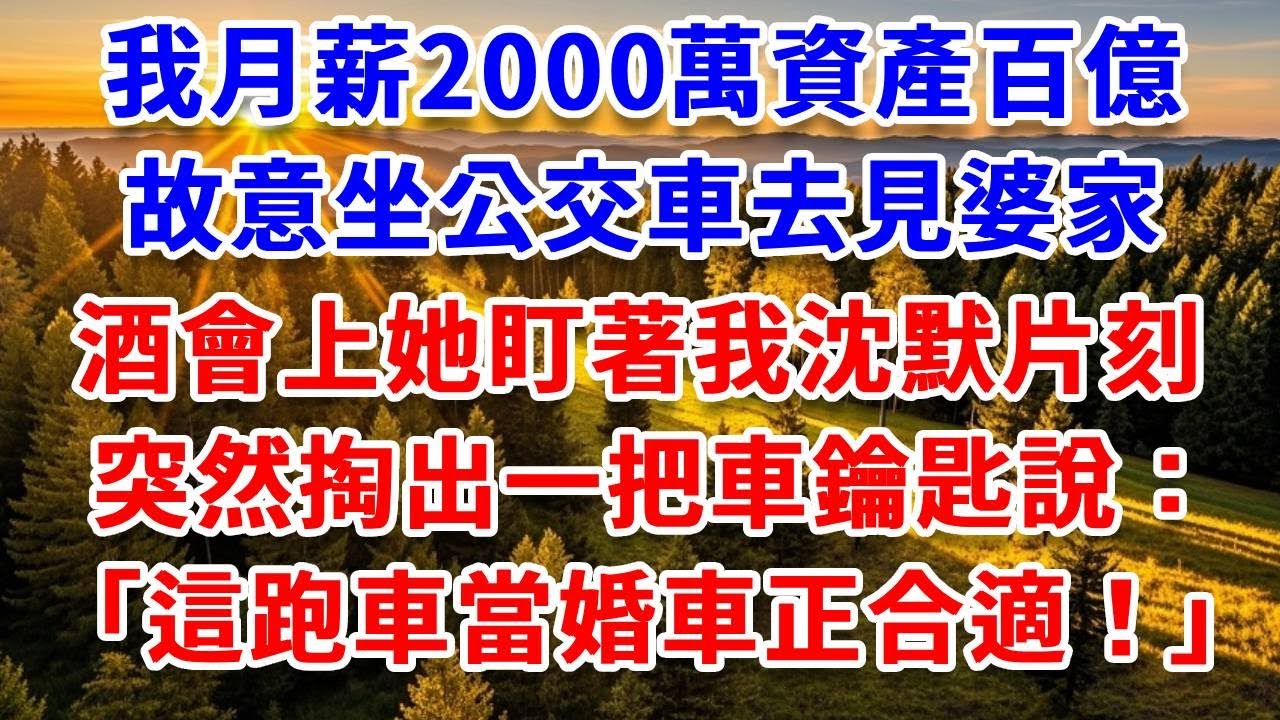 我月薪2000萬資產百億，故意坐公交車去見婆家，酒會上她盯著我沈默片刻，突然掏出一把車鑰匙，說「這跑車當婚車正合適」