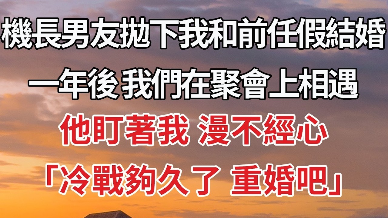 【完結】機長男友拋下我和前任假結婚，一年後 我們在聚會上相遇，他盯著我 漫不經心，「冷戰夠久了 重婚吧」#婚姻 #豪门 #情感