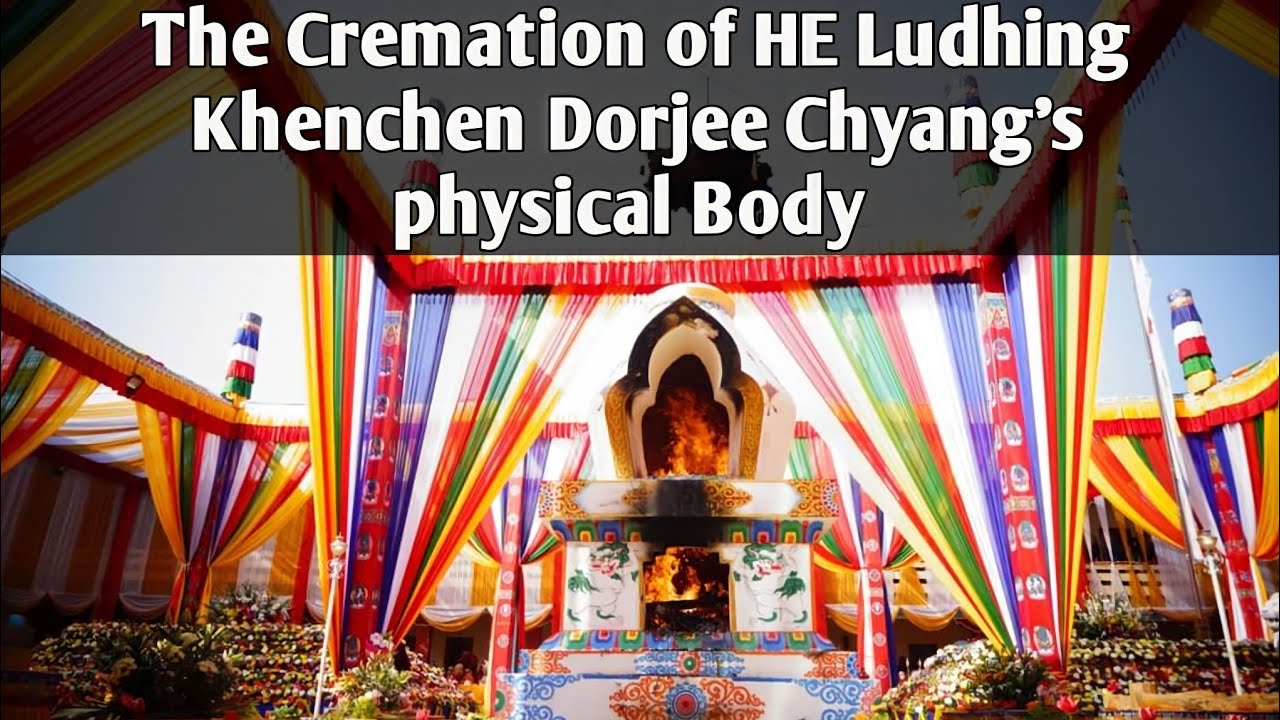 The Cremation of HE Ludhing Khenchen Dorjee Chyang's physical Body |