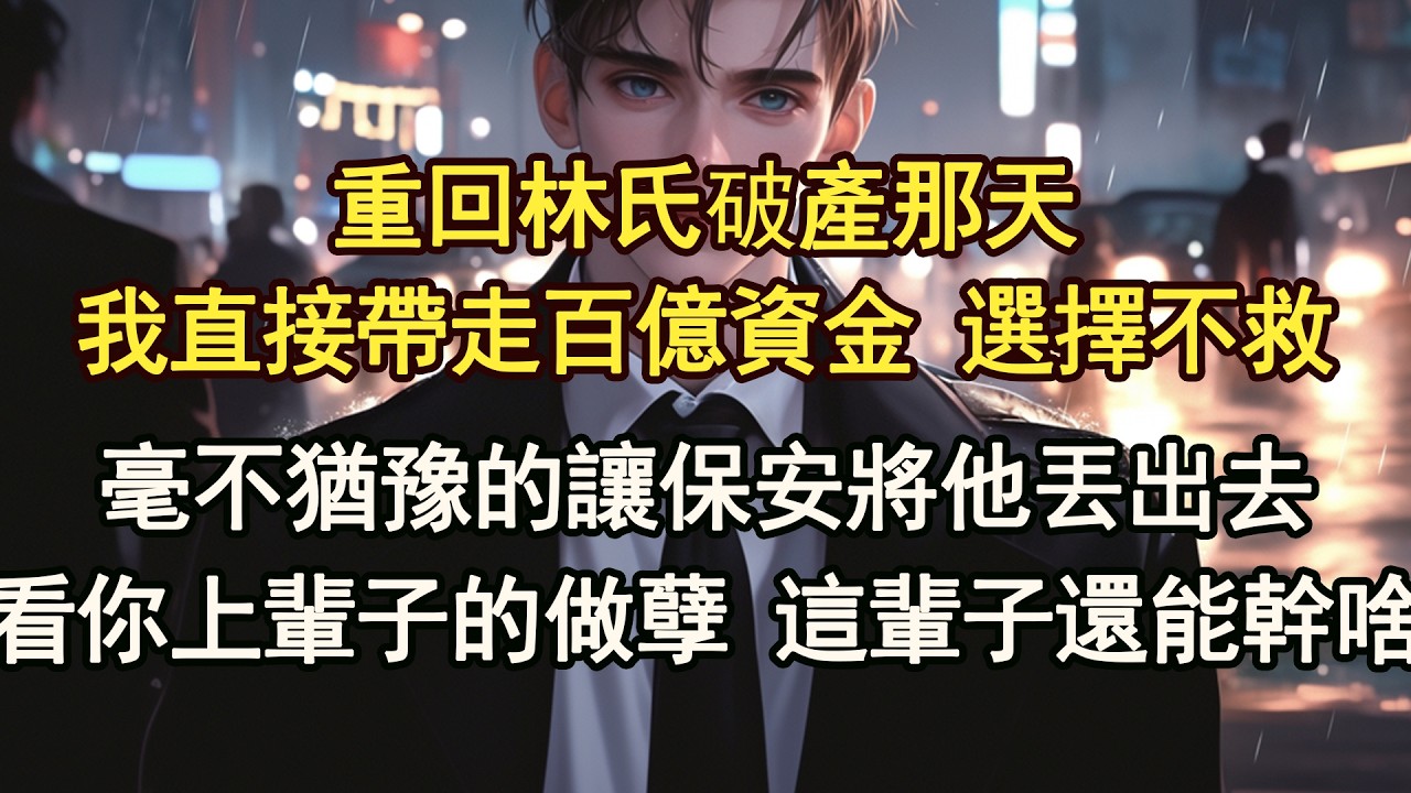再睜眼，回到林家破產的那天。我看著破產來拉投資的他被毆打將林氏的股票壓至最低價大量收購把林少的照片列印出來，貼在公司門口，林恒與狗不得入內！【晨晨听书】【重生】【豪门】