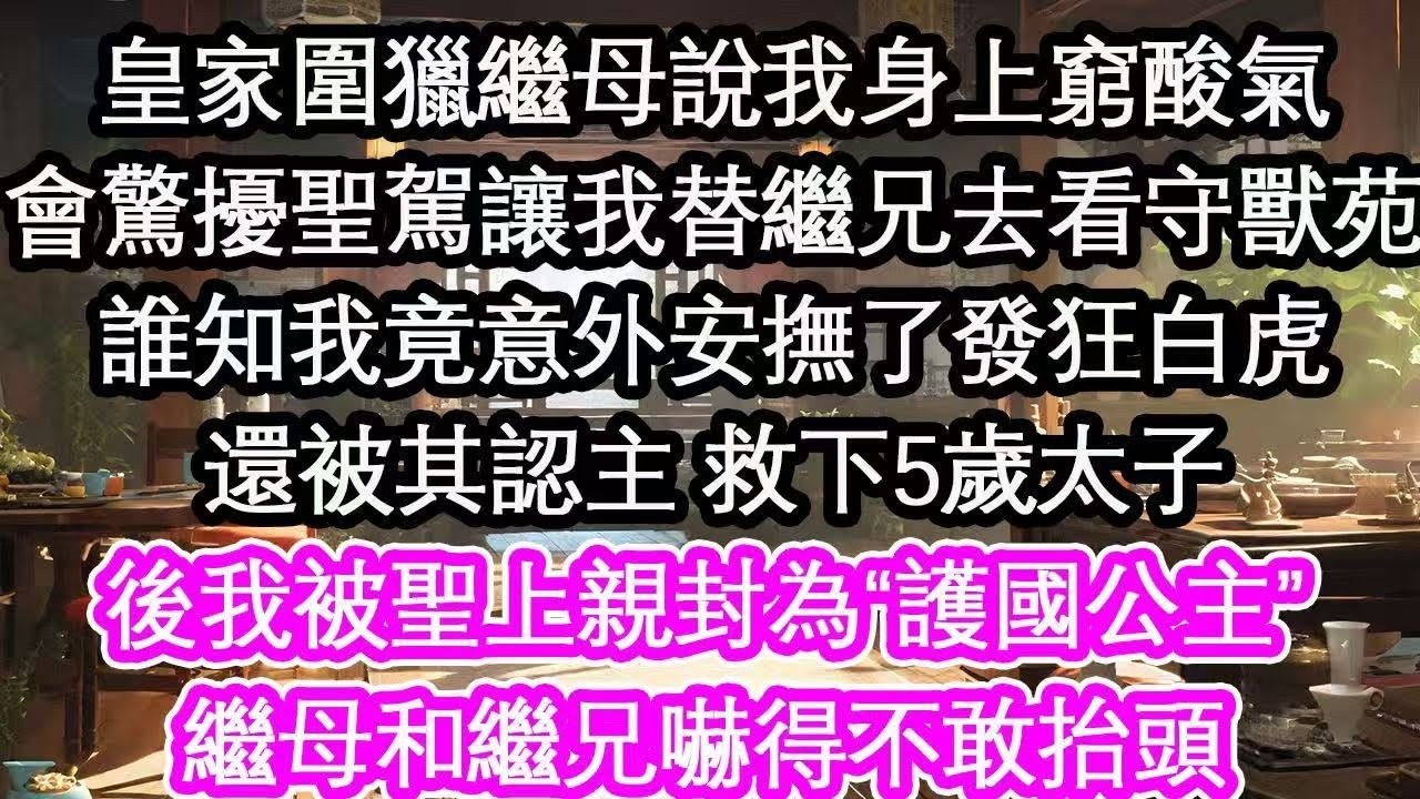 皇家圍獵繼母說我身上窮酸氣會驚擾聖駕讓我替繼兄去看守獸苑誰知我竟意外安撫了發狂白虎還被其認主 救下5歲太子後我被聖上親封為“護國公主”繼母和繼兄嚇得不敢抬頭【花開】【愛情】【生活】