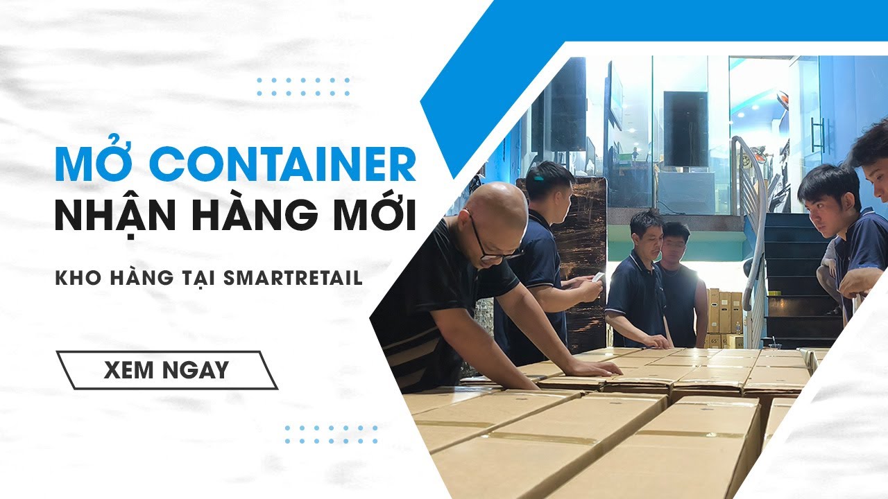 Mở Container – Nhận Hàng Mới Về Kho Hàng SmartRetail | SmartRetail