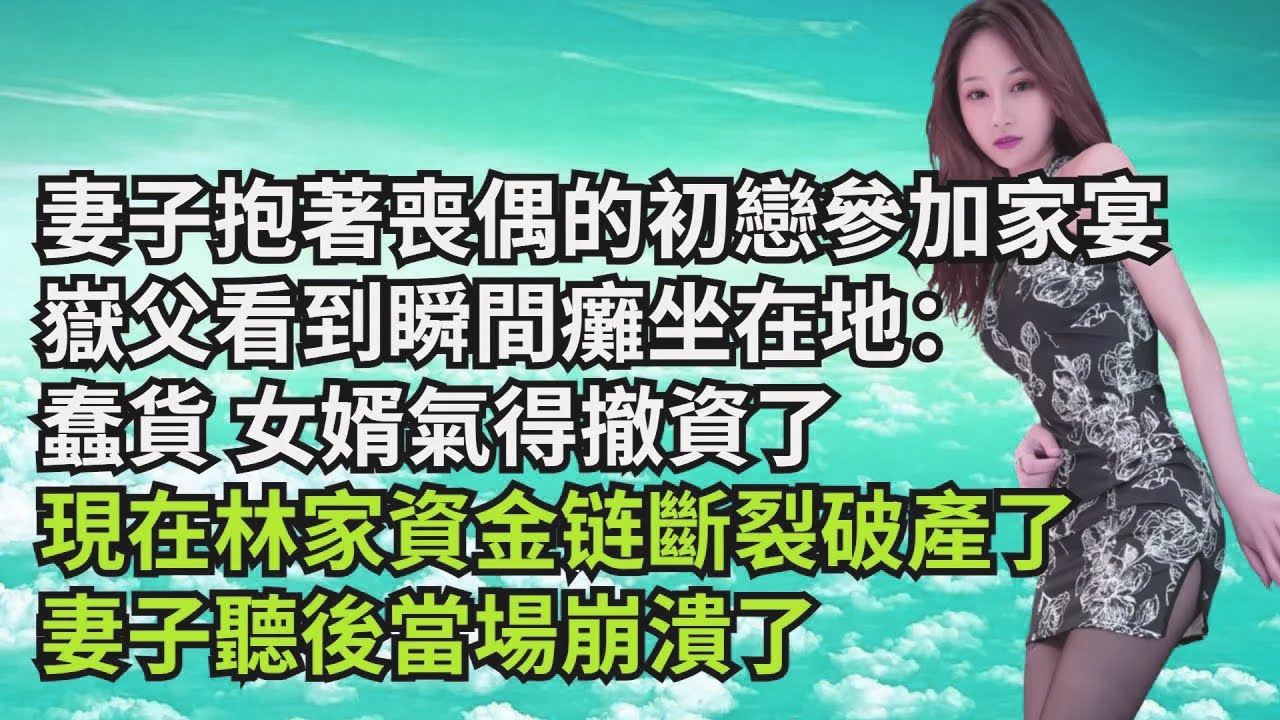 妻子抱著喪偶的初戀參加家宴，嶽父看到瞬間癱坐在地：蠢貨 女婿氣得撤資了，現在林家資金鍊斷裂破產了，妻子聽後當場崩潰了【三味時光】#激情故事#大彬情感#夢雅故事#小說#爽文