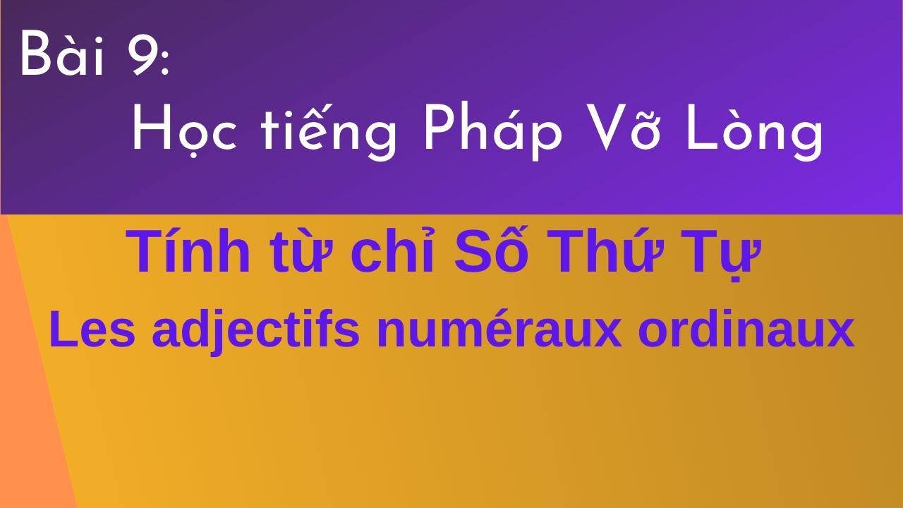 Bài 9 - Tự Học tiếng Pháp Vỡ Lòng - Tính từ chỉ Số Thứ Tự Les adjectifs numéraux ordinaux