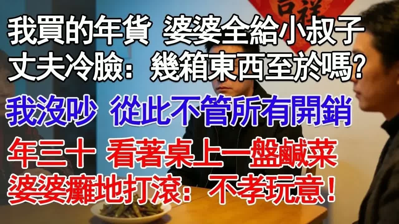 我買的年貨 婆婆全給小叔子丈夫冷臉：幾箱東西至於嗎？我沒吵 從此不管所有開銷年三十 看著桌上一盤鹹菜婆婆癱地打滾：不孝玩意！#故事分享 #人生感悟 #情感#為人處世 ＂
