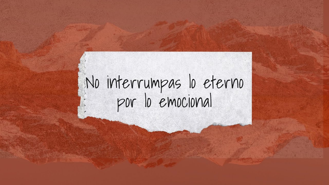 No interrumpas lo eterno por lo emocional (Parte 1)