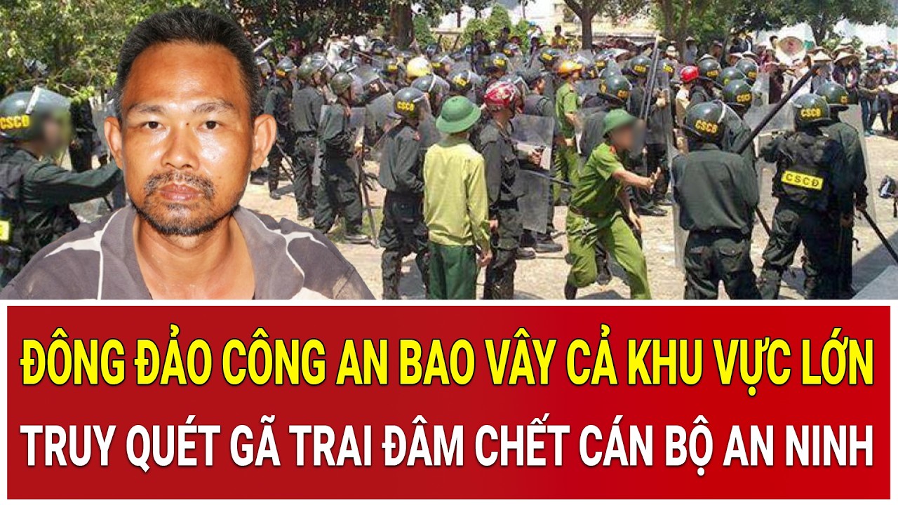 Bản tin s&aacute;ng: Đ&ocirc;ng đảo c&ocirc;ng an bao v&acirc;y cả khu vực lớn, truy qu&eacute;t g&atilde; trai đ&acirc;m chết c&aacute;n bộ an ninh