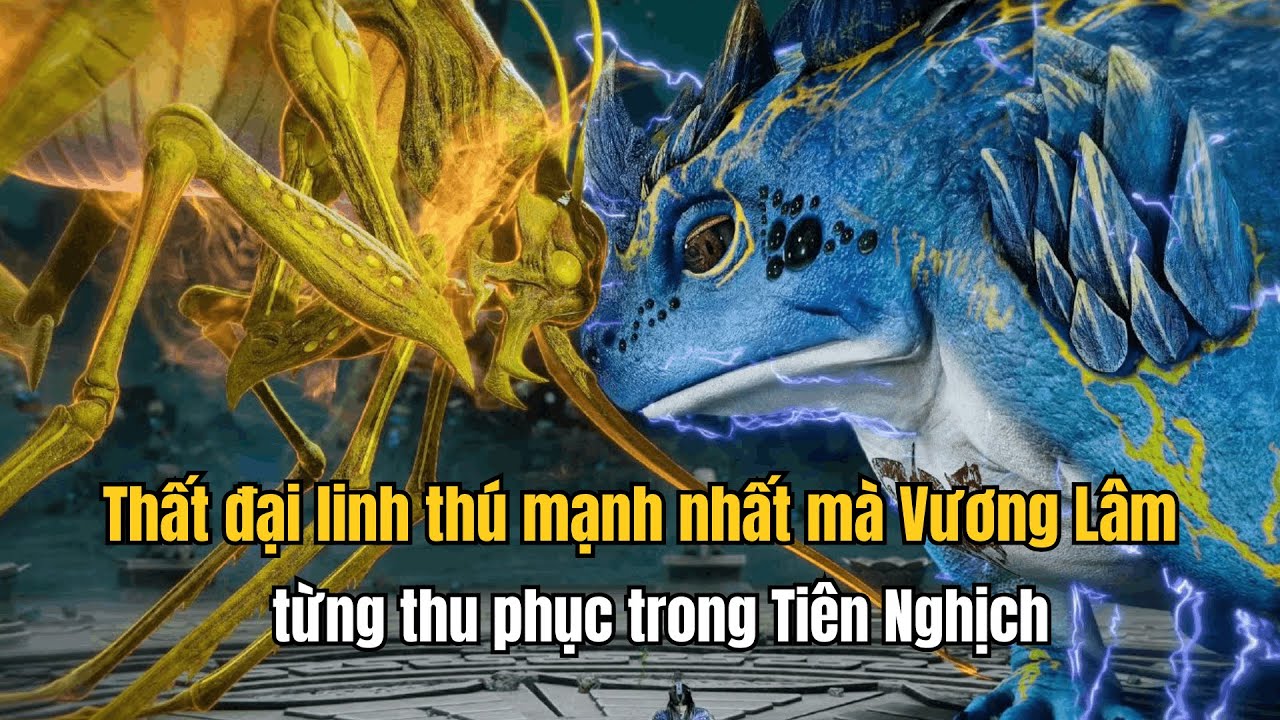 Thất đại linh thú mạnh nhất mà Vương Lâm từng thu phục trong Tiên Nghịch