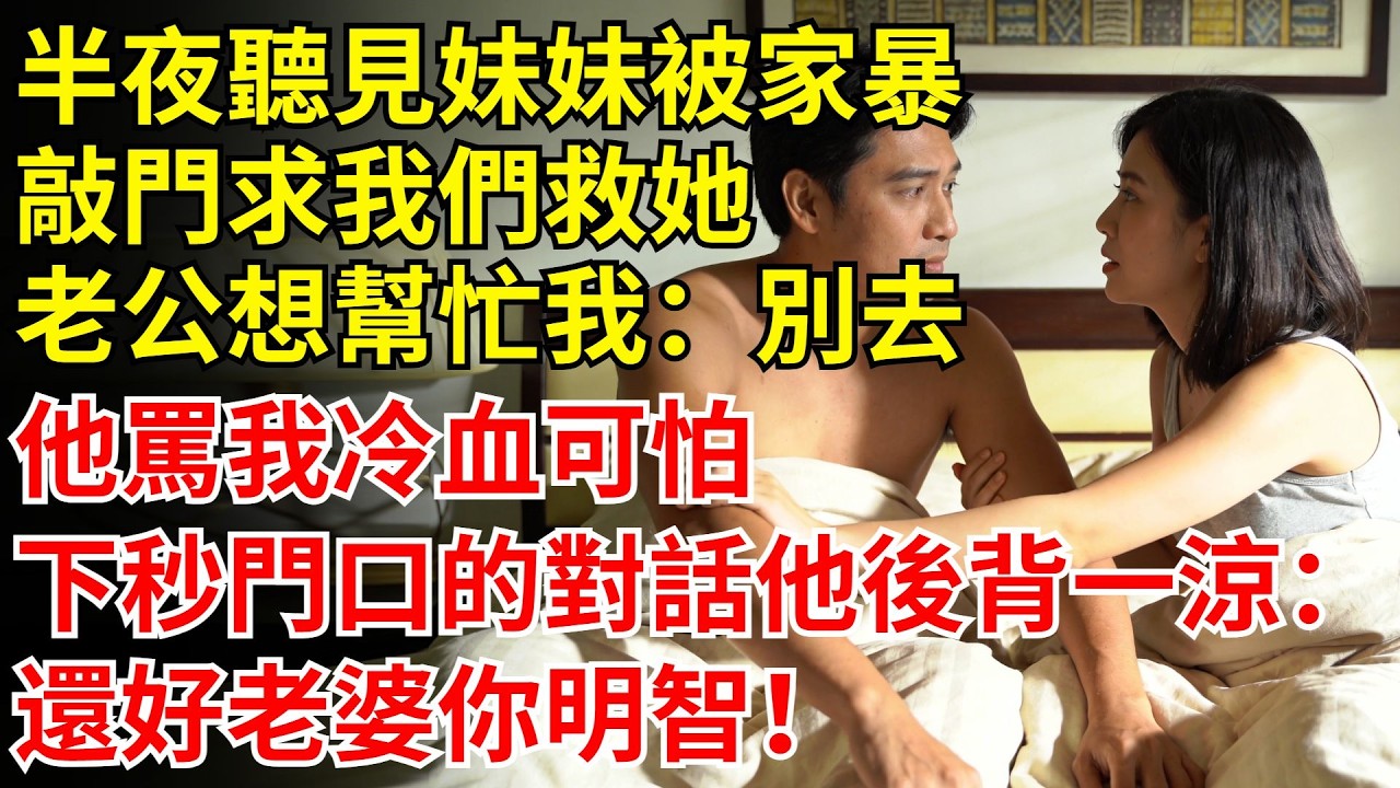 半夜聽見妹妹被家暴，跑來敲門求我們救她，老公想去幫忙被我攔住：別去，他罵我冷血可怕，下秒門口一段對話他後背一涼：還好老婆你明智！#家暴#故事#情感#老公#妹妹