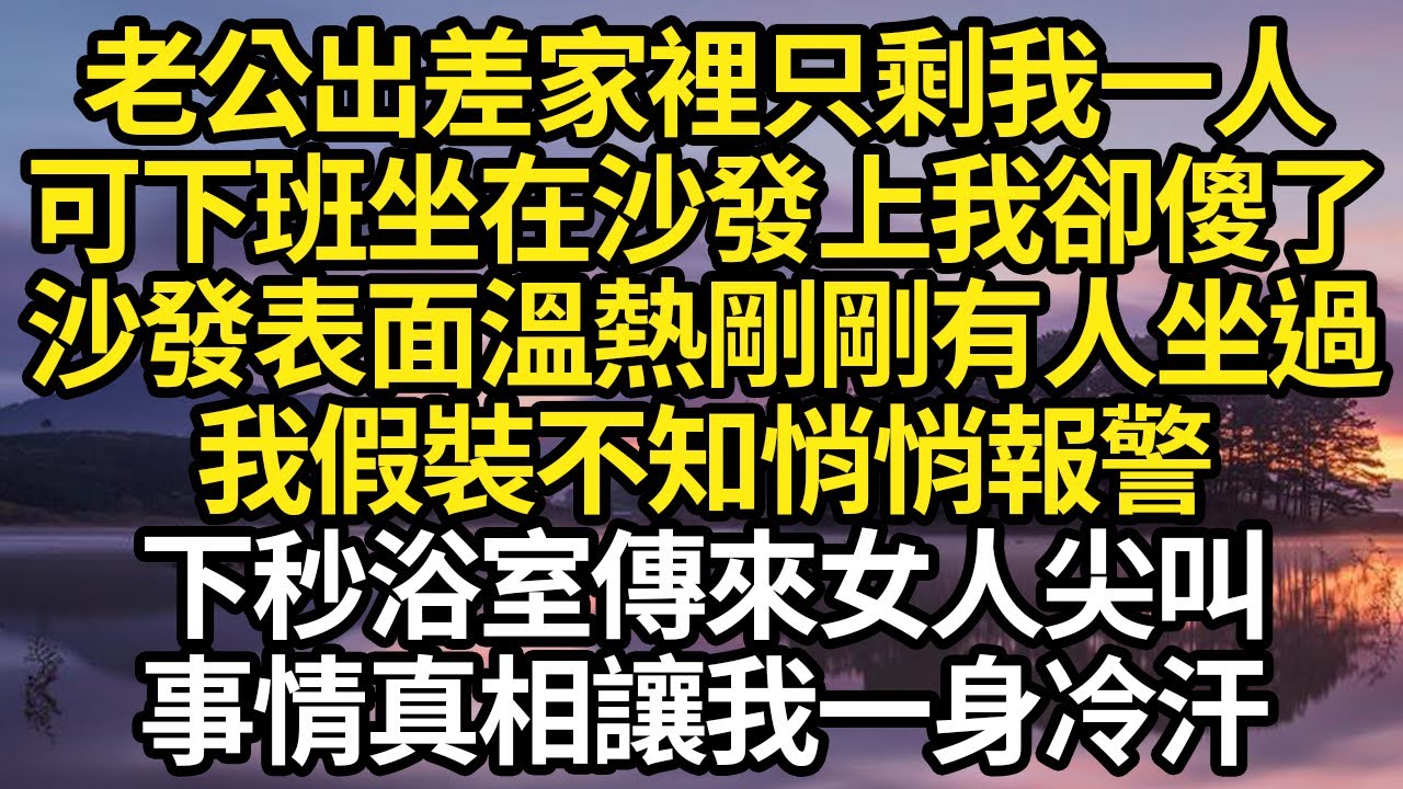 老公出差家裡只剩我一人，可下班坐在沙發上我卻傻了，沙發表面溫熱剛剛有人坐過，我假裝不知悄悄報警，下秒浴室傳來女人尖叫，事情真相讓我一身冷汗 #故事#情感#情感故事#人生#人生經驗#人生故事#生活哲學