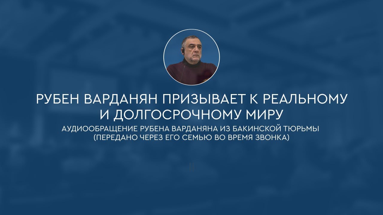 Рубен Варданян призывает к реальному и долгосрочному миру. Аудиообращение из бакинской тюрьмы
