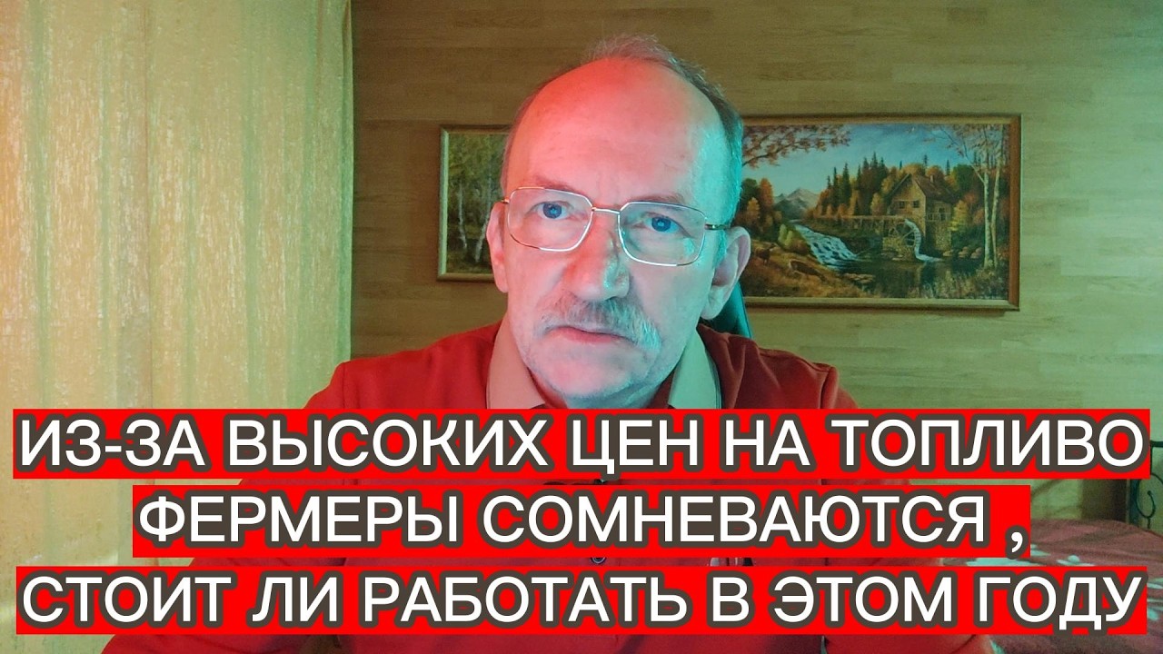 ИЗ-ЗА ВЫСОКИХ ЦЕН НА ТОПЛИВО ФЕРМЕРЫ СОМНЕВАЮТСЯ , СТОИТ ЛИ РАБОТАТЬ В ЭТОМ ГОДУ