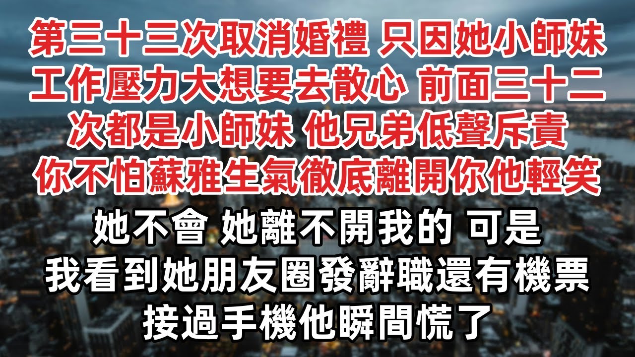 第三十三次取消婚禮 只因她小師妹工作壓力大想要去散心 前面三十二次都是小師妹 他兄弟低聲斥責 你不怕蘇雅生氣徹底離開你他輕笑 她不會 她離不開我的 可是我看到她朋友圈發辭職還有機票 接過手機他瞬間慌了