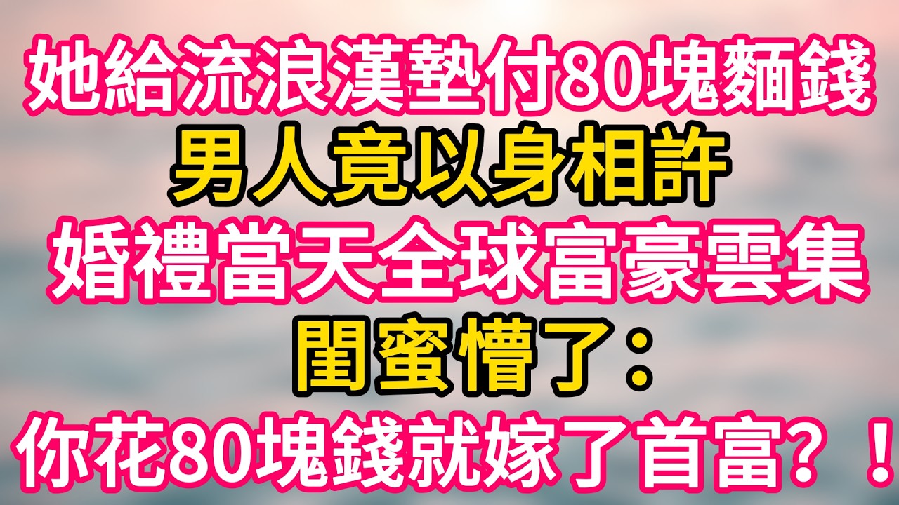 [完结！]  她給流浪漢墊付80塊麵錢，男人竟以身相許。婚禮當天全球富豪雲集！閨蜜懵了：你花80塊錢就嫁了首富？！#故事分享  #小意情感说 #故事#言情小說#一口氣看完#爽文#情感