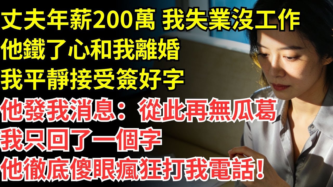 丈夫年薪200萬 我失業沒工作他鐵了心和我離婚我平靜接受簽好字 他發我消息從此再無瓜葛 我只回了一個字他徹底傻眼瘋狂打我電話！#情感#婆媳#家庭#智慧
