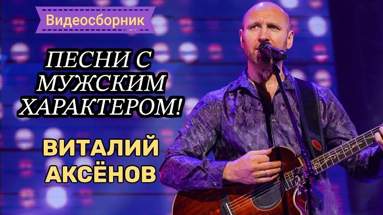 ПЕСНИ С МУЖСКИМ ХАРАКТЕРОМ - ВИТАЛИЙ АКСЁНОВ // Видеосборник
