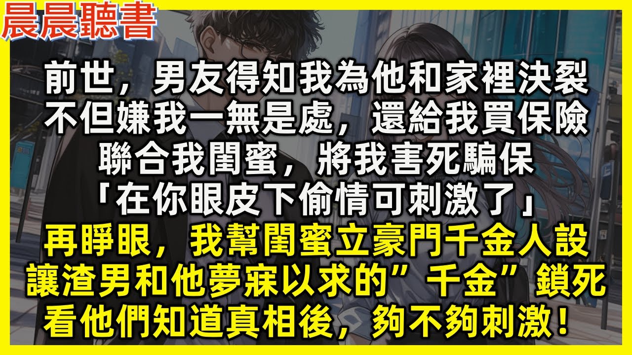 【重生爽文】再睜眼，我幫閨蜜立豪門千金人設，讓渣男和他夢寐以求的”千金”鎖死，看他們知道真相後，夠不夠刺激。前世，男友得知我為他和家裡決裂，聯合我閨蜜將我害死騙保「在你眼皮下偷情可刺激了」