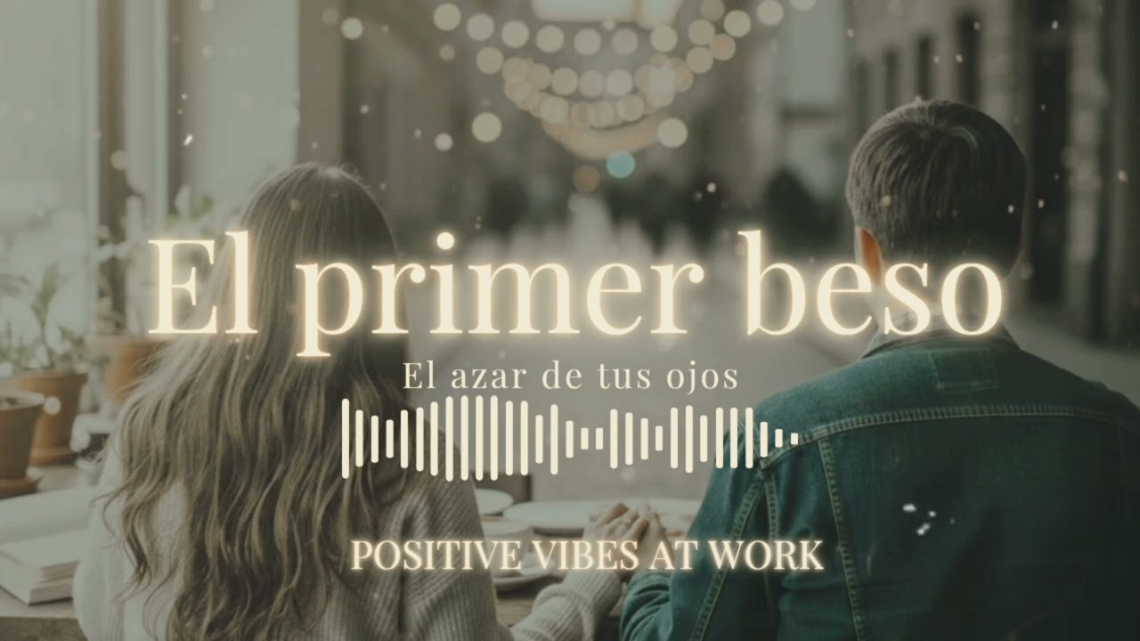 EL PRIMER BESO , EL AZAR DE TUS OJOS / POSITIVE VIBES AT WORK 